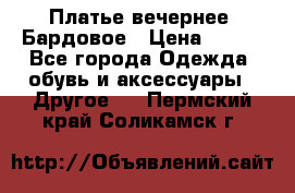 Платье вечернее. Бардовое › Цена ­ 500 - Все города Одежда, обувь и аксессуары » Другое   . Пермский край,Соликамск г.